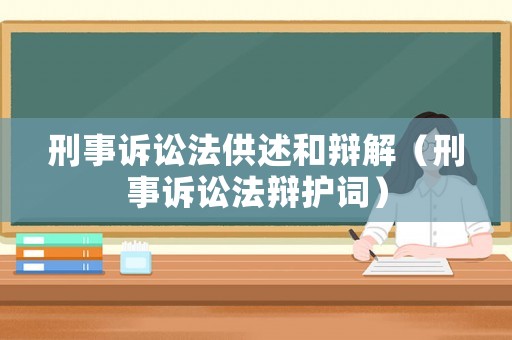 刑事訴訟法供述和辯解（刑事訴訟法辯護(hù)詞）
