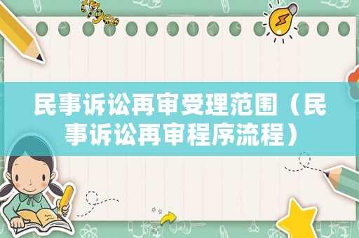 民事訴訟再審受理范圍（民事訴訟再審程序流程）