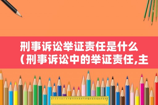 刑事訴訟舉證責(zé)任是什么（刑事訴訟中的舉證責(zé)任,主要由誰承擔(dān)）