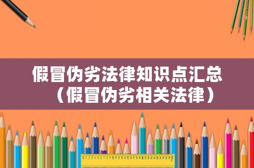 假冒偽劣法律知識點匯總（假冒偽劣相關(guān)法律）