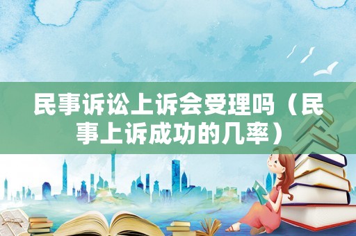 民事訴訟上訴會(huì)受理嗎（民事上訴成功的幾率）