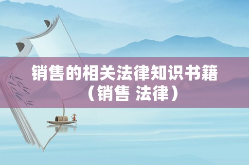 銷(xiāo)售的相關(guān)法律知識(shí)書(shū)籍（銷(xiāo)售 法律）
