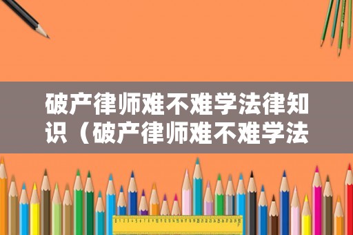 破產(chǎn)律師難不難學(xué)法律知識(shí)（破產(chǎn)律師難不難學(xué)法律知識(shí)呢）