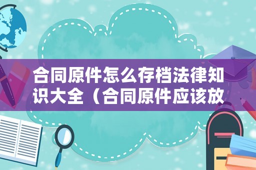 合同原件怎么存檔法律知識(shí)大全（合同原件應(yīng)該放在憑證里么）