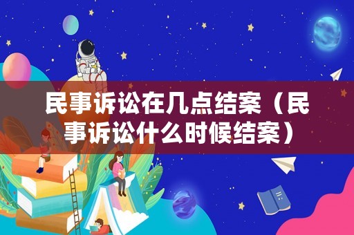 民事訴訟在幾點(diǎn)結(jié)案（民事訴訟什么時(shí)候結(jié)案）