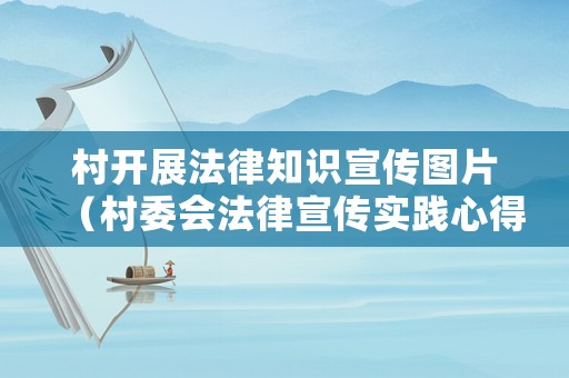 村開(kāi)展法律知識(shí)宣傳圖片（村委會(huì)法律宣傳實(shí)踐心得體會(huì)）