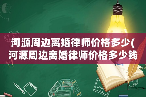 河源周邊離婚律師價(jià)格多少(河源周邊離婚律師價(jià)格多少錢)
