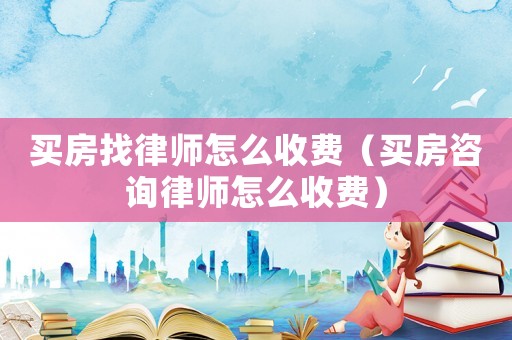 買房找律師怎么收費(fèi)（買房咨詢律師怎么收費(fèi)）