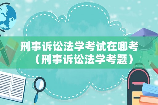 刑事訴訟法學(xué)考試在哪考（刑事訴訟法學(xué)考題）