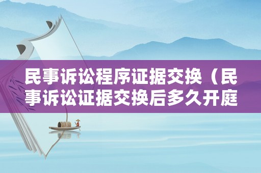民事訴訟程序證據(jù)交換（民事訴訟證據(jù)交換后多久開庭）