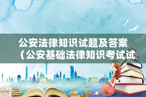 公安法律知識(shí)試題及答案（公安基礎(chǔ)法律知識(shí)考試試題）