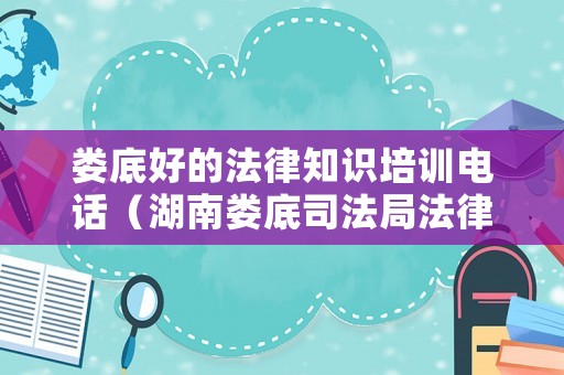 婁底好的法律知識培訓電話（湖南婁底司法局法律援助電話）