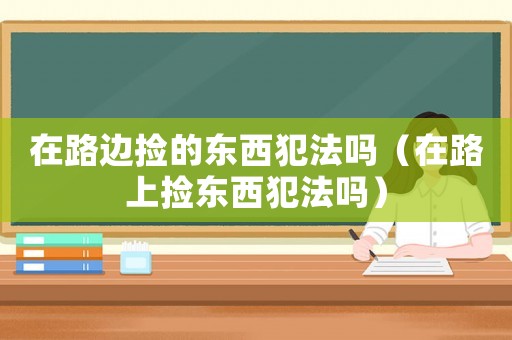 在路邊撿的東西犯法嗎（在路上撿東西犯法嗎）