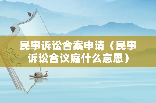 民事訴訟合案申請(qǐng)（民事訴訟合議庭什么意思）