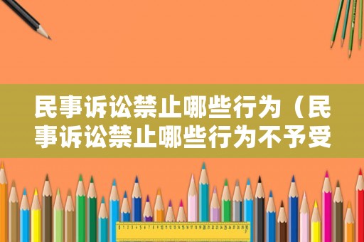 民事訴訟禁止哪些行為（民事訴訟禁止哪些行為不予受理）