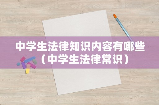 中學(xué)生法律知識內(nèi)容有哪些（中學(xué)生法律常識）