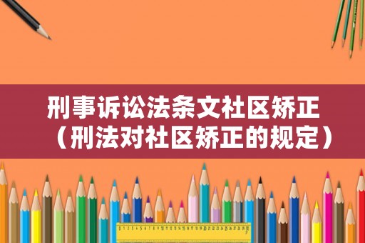 刑事訴訟法條文社區(qū)矯正（刑法對社區(qū)矯正的規(guī)定）