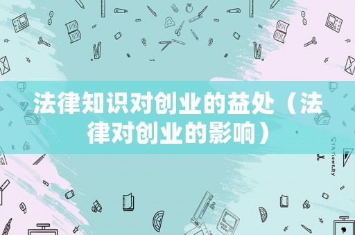 法律知識(shí)對(duì)創(chuàng)業(yè)的益處（法律對(duì)創(chuàng)業(yè)的影響）