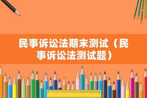 民事訴訟法期末測試（民事訴訟法測試題）