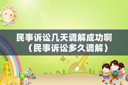 民事訴訟幾天調(diào)解成功啊（民事訴訟多久調(diào)解）