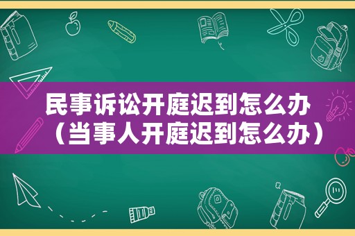 民事訴訟開庭遲到怎么辦（當(dāng)事人開庭遲到怎么辦）