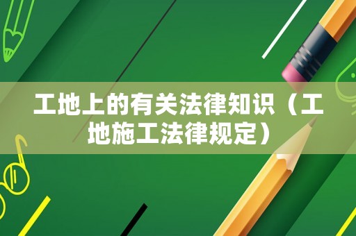 工地上的有關(guān)法律知識（工地施工法律規(guī)定）