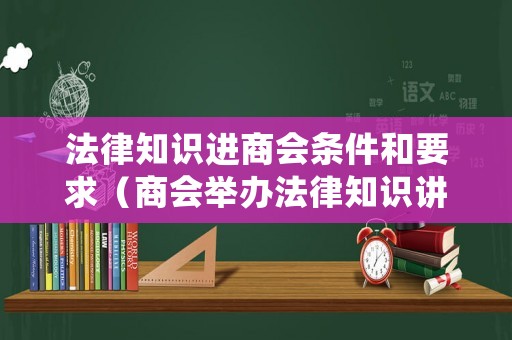 法律知識進(jìn)商會條件和要求（商會舉辦法律知識講座）