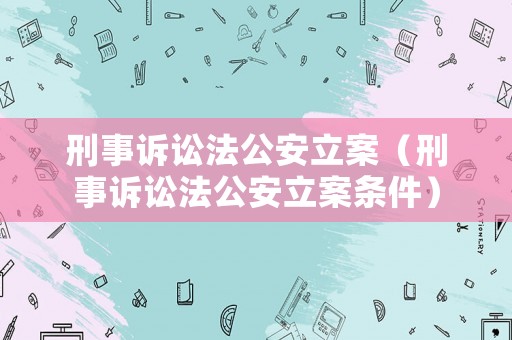 刑事訴訟法公安立案（刑事訴訟法公安立案條件）