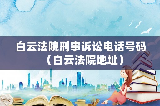 白云法院刑事訴訟電話號(hào)碼（白云法院地址）