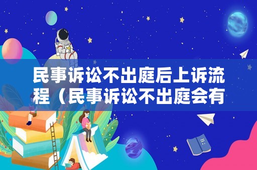 民事訴訟不出庭后上訴流程（民事訴訟不出庭會(huì)有什么后果）