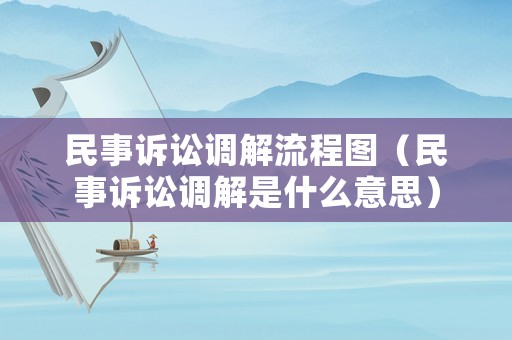 民事訴訟調(diào)解流程圖（民事訴訟調(diào)解是什么意思）