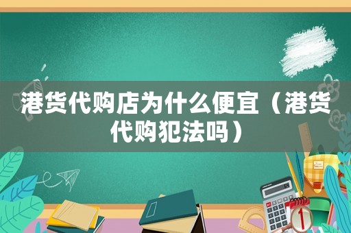 港貨代購(gòu)店為什么便宜（港貨代購(gòu)犯法嗎）