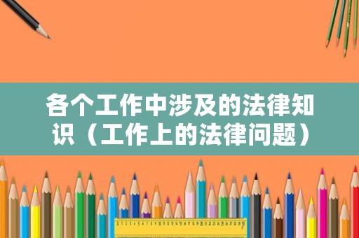 各個(gè)工作中涉及的法律知識(shí)（工作上的法律問題）