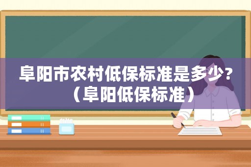 阜陽市農(nóng)村低保標(biāo)準(zhǔn)是多少?（阜陽低保標(biāo)準(zhǔn)）