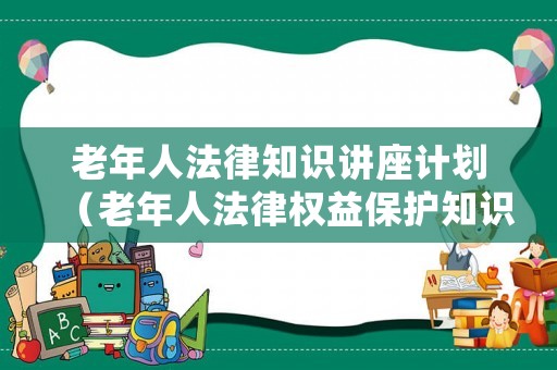 老年人法律知識講座計劃（老年人法律權益保護知識講座方案）