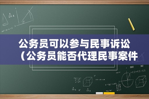 公務(wù)員可以參與民事訴訟（公務(wù)員能否代理民事案件）