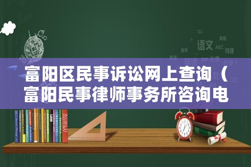 富陽區(qū)民事訴訟網(wǎng)上查詢（富陽民事律師事務(wù)所咨詢電話）