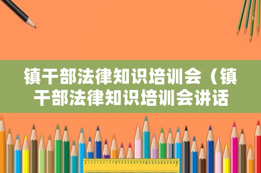 鎮(zhèn)干部法律知識培訓(xùn)會(huì)（鎮(zhèn)干部法律知識培訓(xùn)會(huì)講話）