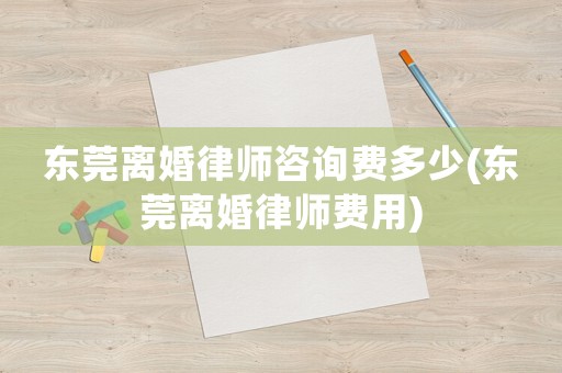 東莞離婚律師咨詢費(fèi)多少(東莞離婚律師費(fèi)用)