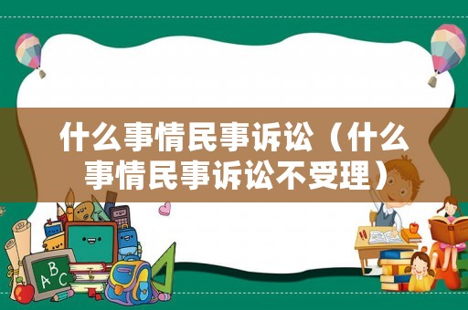 什么事情民事訴訟（什么事情民事訴訟不受理）