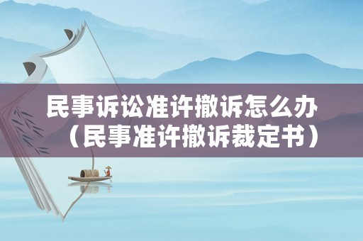 民事訴訟準(zhǔn)許撤訴怎么辦（民事準(zhǔn)許撤訴裁定書）