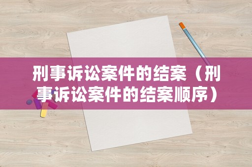 刑事訴訟案件的結(jié)案（刑事訴訟案件的結(jié)案順序）