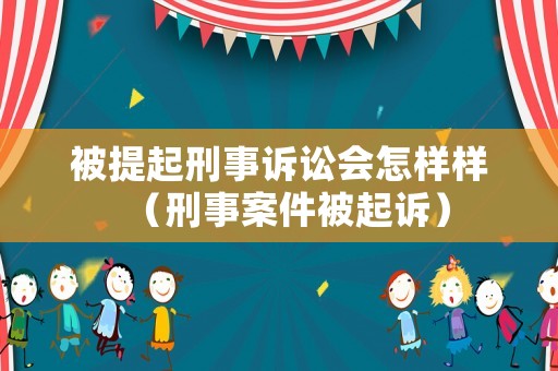 被提起刑事訴訟會怎樣樣（刑事案件被起訴）