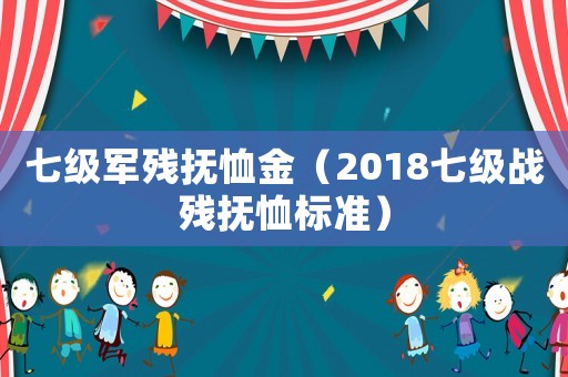 七級(jí)軍殘撫恤金（2018七級(jí)戰(zhàn)殘撫恤標(biāo)準(zhǔn)）