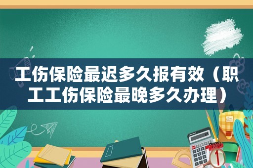 工傷保險(xiǎn)最遲多久報(bào)有效（職工工傷保險(xiǎn)最晚多久辦理）