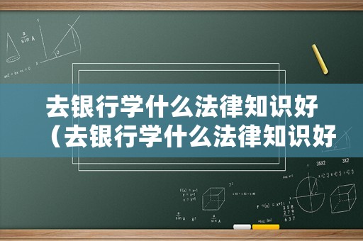 去銀行學(xué)什么法律知識(shí)好（去銀行學(xué)什么法律知識(shí)好一點(diǎn)）