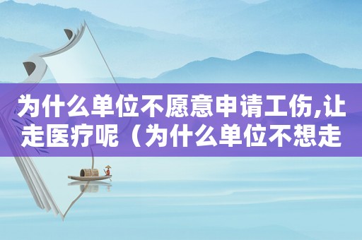 為什么單位不愿意申請工傷,讓走醫(yī)療呢（為什么單位不想走工傷）