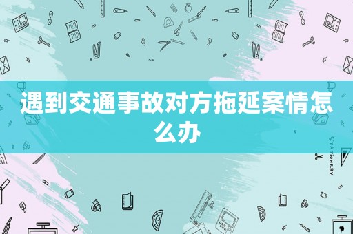 遇到交通事故對方拖延案情怎么辦