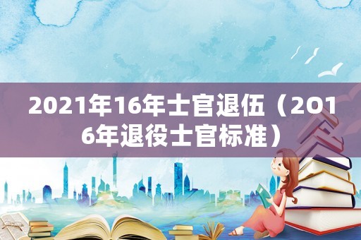 2021年16年士官退伍（2O16年退役士官標(biāo)準(zhǔn)）