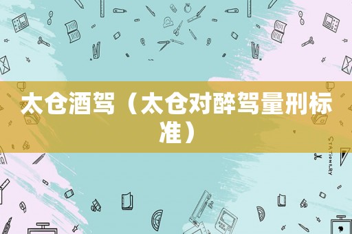 太倉(cāng)酒駕（太倉(cāng)對(duì)醉駕量刑標(biāo)準(zhǔn)）